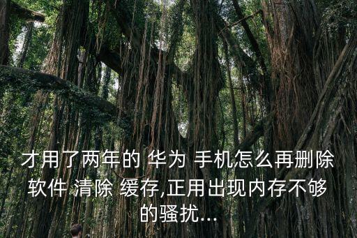 才用了兩年的 華為 手機(jī)怎么再刪除軟件 清除 緩存,正用出現(xiàn)內(nèi)存不夠的騷擾...