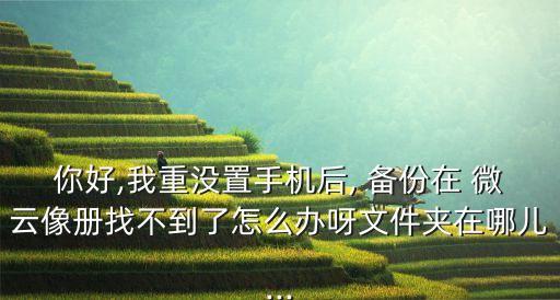 你好,我重沒置手機(jī)后, 備份在 微云像冊找不到了怎么辦呀文件夾在哪兒...