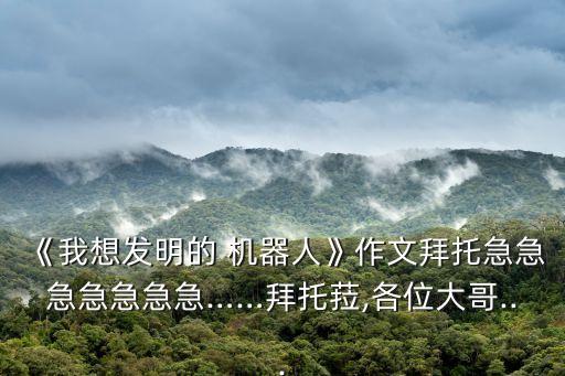 《我想發(fā)明的 機器人》作文拜托急急急急急急急……拜托菈,各位大哥...