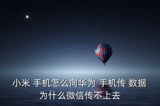 小米 手機怎么向華為 手機傳 數(shù)據(jù)為什么微信傳不上去
