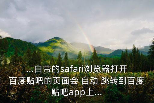 ...自帶的safari瀏覽器打開(kāi)百度貼吧的頁(yè)面會(huì) 自動(dòng) 跳轉(zhuǎn)到百度貼吧app上...
