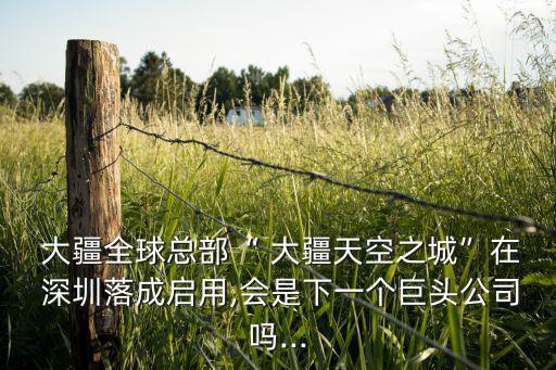  大疆全球總部“ 大疆天空之城”在 深圳落成啟用,會(huì)是下一個(gè)巨頭公司嗎...
