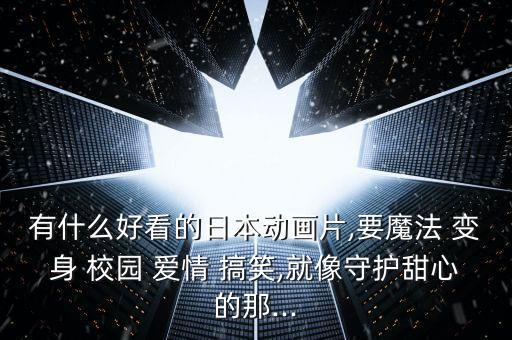 有什么好看的日本動(dòng)畫片,要魔法 變身 校園 愛情 搞笑,就像守護(hù)甜心的那...