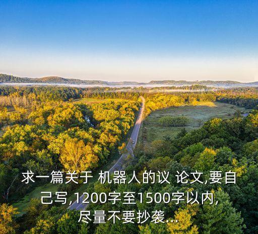 求一篇關(guān)于 機(jī)器人的議 論文,要自己寫,1200字至1500字以內(nèi),盡量不要抄襲...