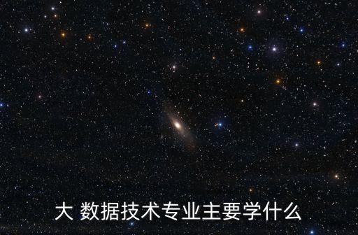 大 數(shù)據(jù)技術(shù)專(zhuān)業(yè)主要學(xué)什么