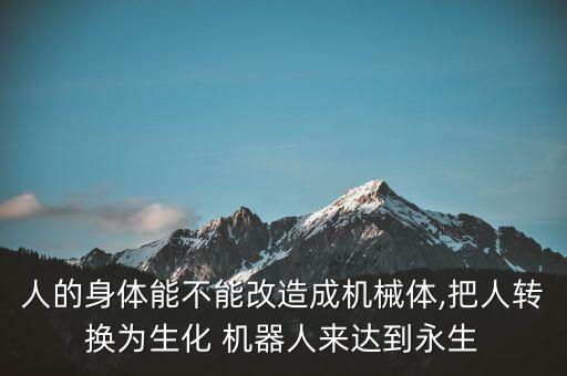 人的身體能不能改造成機(jī)械體,把人轉(zhuǎn)換為生化 機(jī)器人來達(dá)到永生