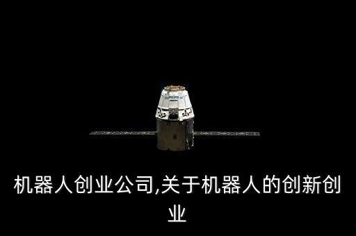 投資機(jī)器人創(chuàng)業(yè)公司,關(guān)于機(jī)器人的創(chuàng)新創(chuàng)業(yè)