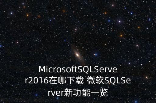 MicrosoftSQLServer2016在哪下載 微軟SQLServer新功能一覽