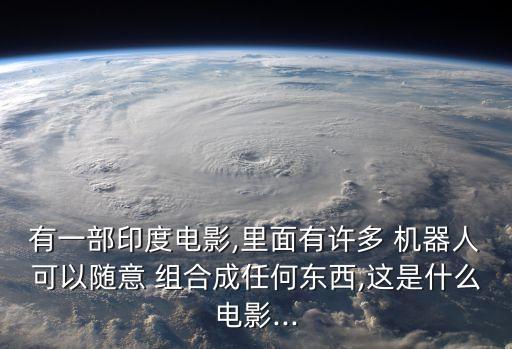 有一部印度電影,里面有許多 機(jī)器人可以隨意 組合成任何東西,這是什么電影...