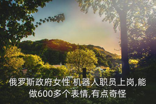 俄羅斯政府女性 機(jī)器人職員上崗,能做600多個(gè)表情,有點(diǎn)奇怪