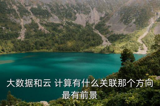 大數(shù)據(jù)和云 計算有什么關(guān)聯(lián)那個方向最有前景