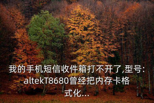 我的手機(jī)短信收件箱打不開了,型號:altekT8680曾經(jīng)把內(nèi)存卡格式化...