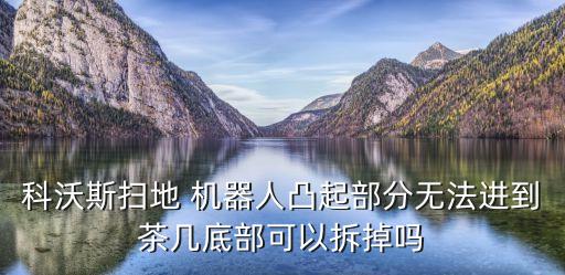 科沃斯掃地 機器人凸起部分無法進到茶幾底部可以拆掉嗎