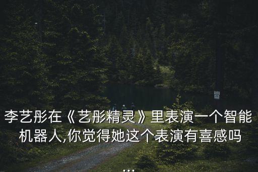 李藝彤在《藝彤精靈》里表演一個(gè)智能 機(jī)器人,你覺得她這個(gè)表演有喜感嗎...