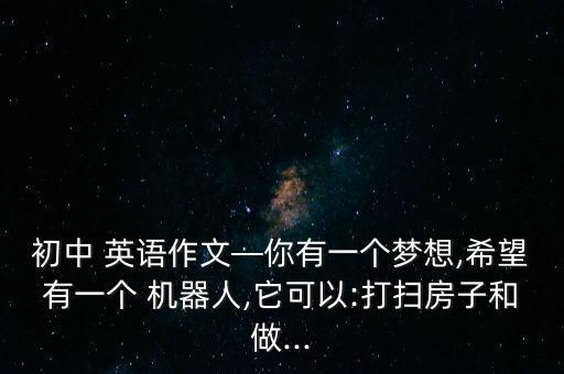 初中 英語(yǔ)作文—你有一個(gè)夢(mèng)想,希望有一個(gè) 機(jī)器人,它可以:打掃房子和做...