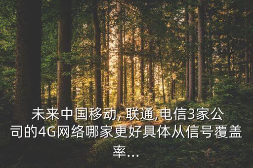  未來中國移動, 聯(lián)通,電信3家公司的4G網(wǎng)絡哪家更好具體從信號覆蓋率...