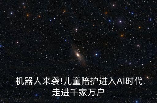  機(jī)器人來(lái)襲!兒童陪護(hù)進(jìn)入AI時(shí)代走進(jìn)千家萬(wàn)戶