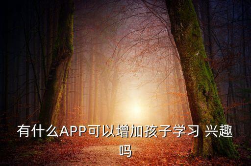有什么APP可以增加孩子學(xué)習(xí) 興趣嗎