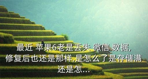 最近 蘋(píng)果6老是丟失 微信 數(shù)據(jù),修復(fù)后也還是那樣,是怎么了是存儲(chǔ)滿(mǎn)還是怎...