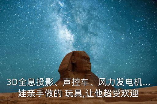 3D全息投影、聲控車、風(fēng)力發(fā)電機(jī)…娃親手做的 玩具,讓他超受歡迎