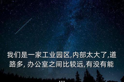 我們是一家工業(yè)園區(qū),內(nèi)部太大了,道路多, 辦公室之間比較遠(yuǎn),有沒(méi)有能...