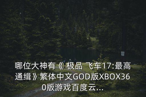 哪位大神有《 極品 飛車17:最高通緝》繁體中文GOD版XBOX360版游戲百度云...