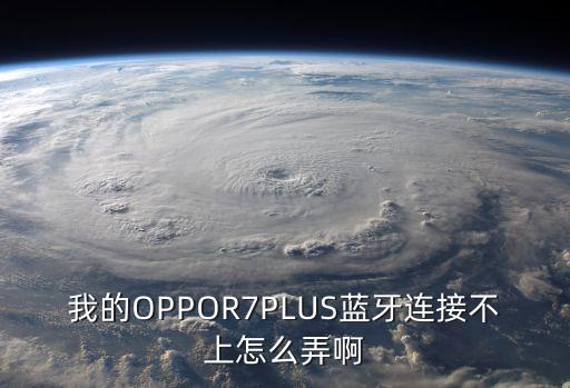 我的OPPOR7PLUS藍牙連接不上怎么弄啊