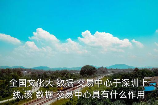 全國文化大 數(shù)據(jù) 交易中心于深圳上線,該 數(shù)據(jù) 交易中心具有什么作用