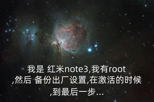 我是 紅米note3,我有root,然后 備份出廠設置,在激活的時候,到最后一步...