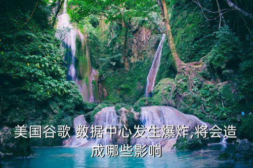 美國谷歌 數(shù)據(jù)中心發(fā)生爆炸,將會造成哪些影響