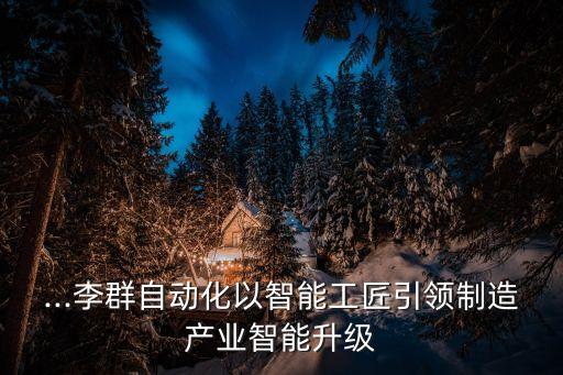...李群自動化以智能工匠引領制造產(chǎn)業(yè)智能升級