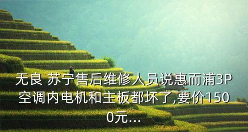 無(wú)良 蘇寧售后維修人員說(shuō)惠而浦3P空調(diào)內(nèi)電機(jī)和主板都?jí)牧?要價(jià)1500元...