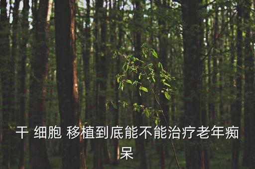 干 細(xì)胞 移植到底能不能治療老年癡呆