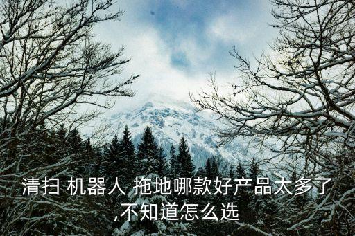 清掃 機器人 拖地哪款好產(chǎn)品太多了,不知道怎么選