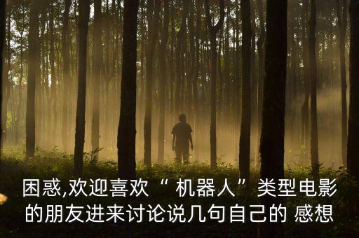 困惑,歡迎喜歡“ 機器人”類型電影的朋友進來討論說幾句自己的 感想