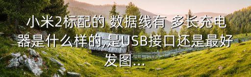  小米2標(biāo)配的 數(shù)據(jù)線有 多長充電器是什么樣的,是USB接口還是最好發(fā)圖...