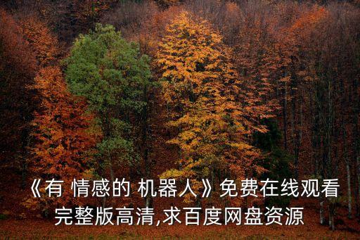《有 情感的 機器人》免費在線觀看完整版高清,求百度網(wǎng)盤資源