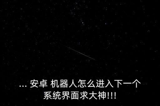 ... 安卓 機(jī)器人怎么進(jìn)入下一個系統(tǒng)界面求大神!!!
