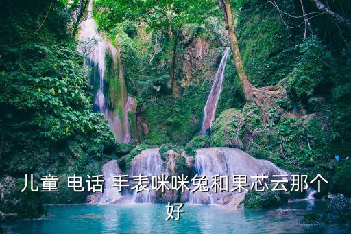 兒童 電話 手表咪咪兔和果芯云那個(gè)好
