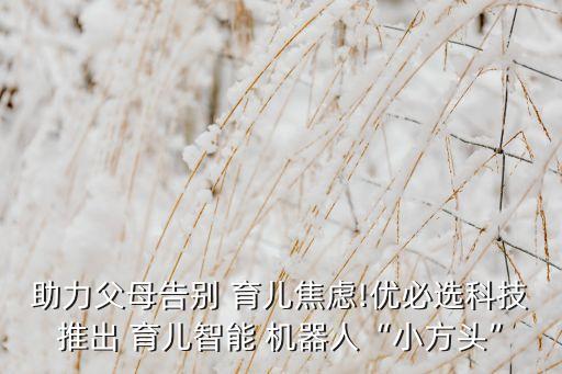 助力父母告別 育兒焦慮!優(yōu)必選科技推出 育兒智能 機(jī)器人“小方頭”