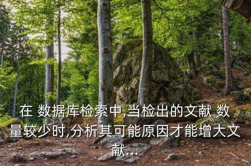 在 數(shù)據(jù)庫檢索中,當(dāng)檢出的文獻 數(shù)量較少時,分析其可能原因才能增大文獻...