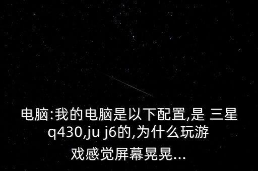 電腦:我的電腦是以下配置,是 三星q430,ju j6的,為什么玩游戲感覺屏幕晃晃...