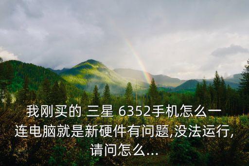 我剛買(mǎi)的 三星 6352手機(jī)怎么一連電腦就是新硬件有問(wèn)題,沒(méi)法運(yùn)行,請(qǐng)問(wèn)怎么...
