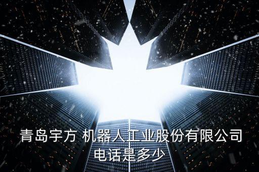  青島宇方 機(jī)器人工業(yè)股份有限公司電話是多少