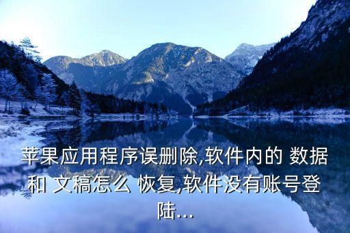 蘋果應(yīng)用程序誤刪除,軟件內(nèi)的 數(shù)據(jù)和 文稿怎么 恢復(fù),軟件沒有賬號登陸...
