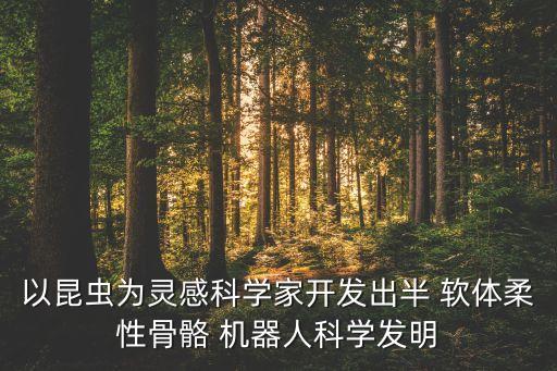 以昆蟲為靈感科學(xué)家開發(fā)出半 軟體柔性骨骼 機(jī)器人科學(xué)發(fā)明
