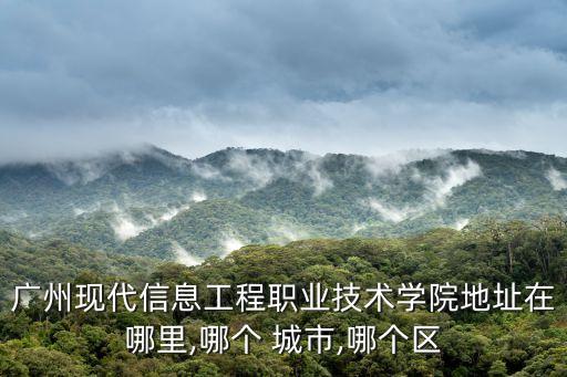 廣州現(xiàn)代信息工程職業(yè)技術(shù)學(xué)院地址在哪里,哪個(gè) 城市,哪個(gè)區(qū)