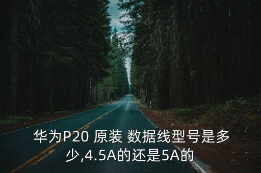  華為P20 原裝 數(shù)據(jù)線型號(hào)是多少,4.5A的還是5A的