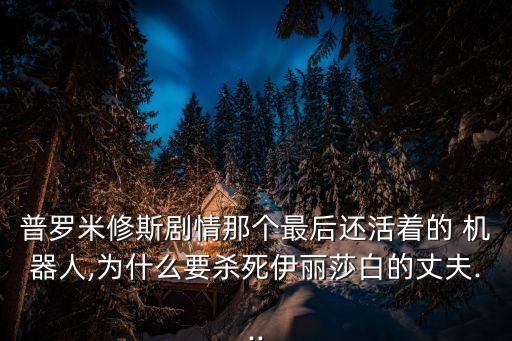 普羅米修斯劇情那個最后還活著的 機器人,為什么要殺死伊麗莎白的丈夫...