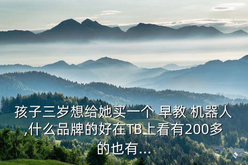 孩子三歲想給她買(mǎi)一個(gè) 早教 機(jī)器人,什么品牌的好在TB上看有200多的也有...